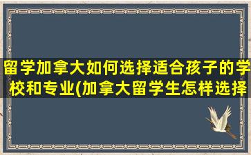 留学加拿大如何选择适合孩子的学校和专业(加拿大留学生怎样选择大学)