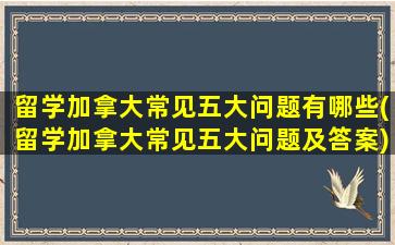 留学加拿大常见五大问题有哪些(留学加拿大常见五大问题及答案)