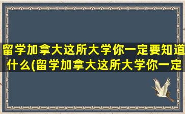 留学加拿大这所大学你一定要知道什么(留学加拿大这所大学你一定要知道哪些知识)