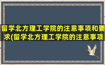 留学北方理工学院的注意事项和要求(留学北方理工学院的注意事项及要求)