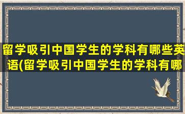 留学吸引中国学生的学科有哪些英语(留学吸引中国学生的学科有哪些方面)