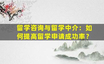 留学咨询与留学中介：如何提高留学申请成功率？