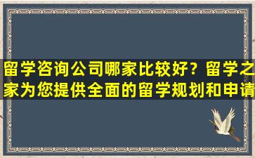 留学咨询公司哪家比较好？留学之家为您提供全面的留学规划和申请指导！