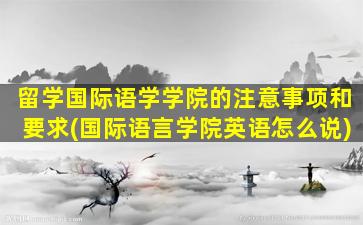 留学国际语学学院的注意事项和要求(国际语言学院英语怎么说)