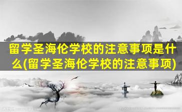 留学圣海伦学校的注意事项是什么(留学圣海伦学校的注意事项)