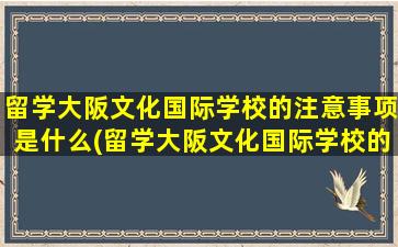 留学大阪文化国际学校的注意事项是什么(留学大阪文化国际学校的注意事项)