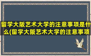 留学大阪艺术大学的注意事项是什么(留学大阪艺术大学的注意事项)