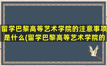 留学巴黎高等艺术学院的注意事项是什么(留学巴黎高等艺术学院的注意事项)