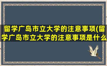 留学广岛市立大学的注意事项(留学广岛市立大学的注意事项是什么)