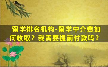 留学排名机构-留学中介费如何收取？我需要提前付款吗？