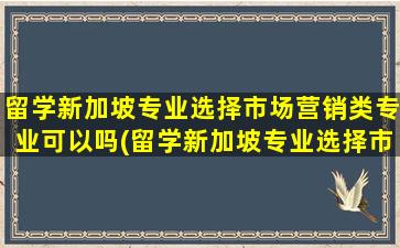 留学新加坡专业选择市场营销类专业可以吗(留学新加坡专业选择市场营销类专业好就业吗)