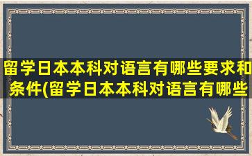 留学日本本科对语言有哪些要求和条件(留学日本本科对语言有哪些要求和要求)