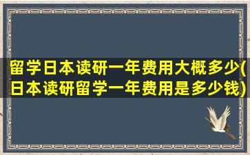 留学日本读研一年费用大概多少(日本读研留学一年费用是多少钱)