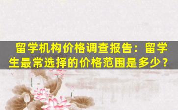 留学机构价格调查报告：留学生最常选择的价格范围是多少？