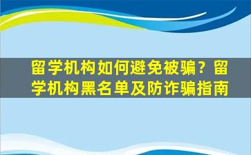 留学机构如何避免被骗？留学机构黑名单及防诈骗指南