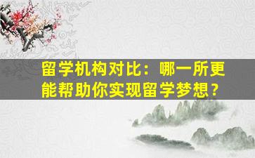 留学机构对比：哪一所更能帮助你实现留学梦想？