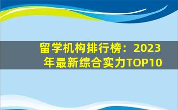 留学机构排行榜：2023年最新综合实力TOP10