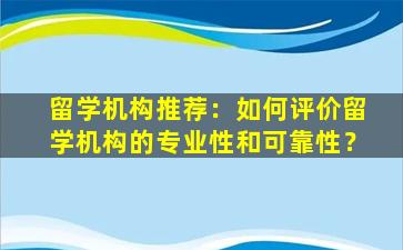 留学机构推荐：如何评价留学机构的专业性和可靠性？