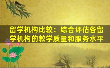 留学机构比较：综合评估各留学机构的教学质量和服务水平