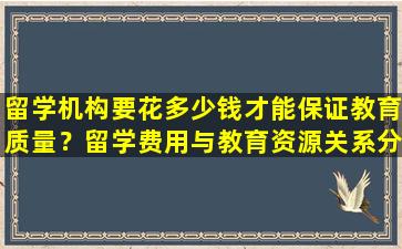 留学机构要花多少钱才能保证教育质量？留学费用与教育资源关系分析