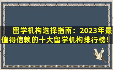 留学机构选择指南：2023年最值得信赖的十大留学机构排行榜！