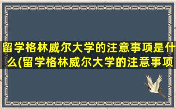 留学格林威尔大学的注意事项是什么(留学格林威尔大学的注意事项)