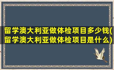 留学澳大利亚做体检项目多少钱(留学澳大利亚做体检项目是什么)