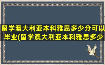 留学澳大利亚本科雅思多少分可以毕业(留学澳大利亚本科雅思多少分能毕业)