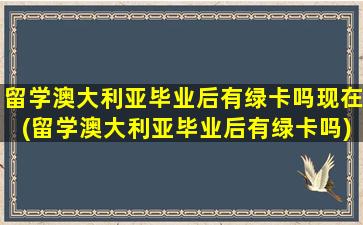 留学澳大利亚毕业后有绿卡吗现在(留学澳大利亚毕业后有绿卡吗)