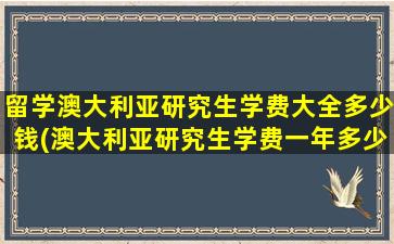 留学澳大利亚研究生学费大全多少钱(澳大利亚研究生学费一年多少钱)