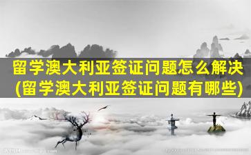 留学澳大利亚签证问题怎么解决(留学澳大利亚签证问题有哪些)