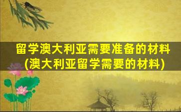 留学澳大利亚需要准备的材料(澳大利亚留学需要的材料)