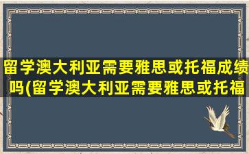 留学澳大利亚需要雅思或托福成绩吗(留学澳大利亚需要雅思或托福成绩单吗)