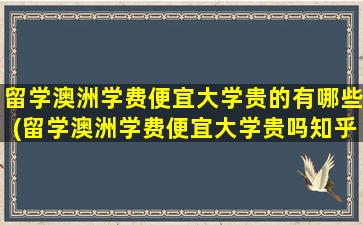 留学澳洲学费便宜大学贵的有哪些(留学澳洲学费便宜大学贵吗知乎)