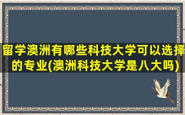 留学澳洲有哪些科技大学可以选择的专业(澳洲科技大学是八大吗)