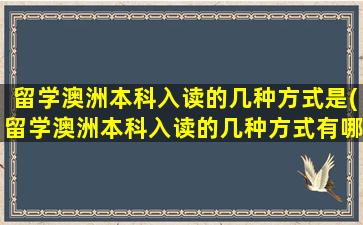 留学澳洲本科入读的几种方式是(留学澳洲本科入读的几种方式有哪些)