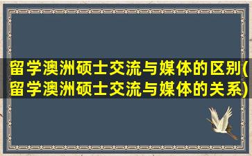 留学澳洲硕士交流与媒体的区别(留学澳洲硕士交流与媒体的关系)