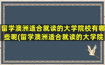 留学澳洲适合就读的大学院校有哪些呢(留学澳洲适合就读的大学院校有哪些学校)