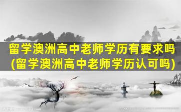 留学澳洲高中老师学历有要求吗(留学澳洲高中老师学历认可吗)