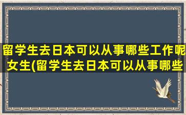 留学生去日本可以从事哪些工作呢女生(留学生去日本可以从事哪些工作呢英语)