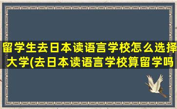 留学生去日本读语言学校怎么选择大学(去日本读语言学校算留学吗)