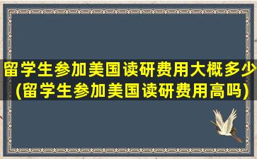 留学生参加美国读研费用大概多少(留学生参加美国读研费用高吗)