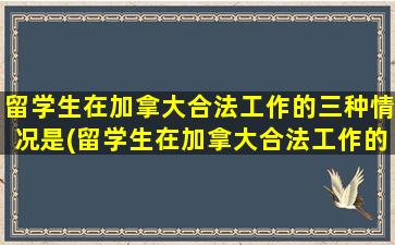 留学生在加拿大合法工作的三种情况是(留学生在加拿大合法工作的三种情况有哪些)