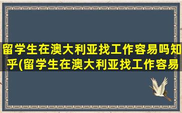 留学生在澳大利亚找工作容易吗知乎(留学生在澳大利亚找工作容易嘛)