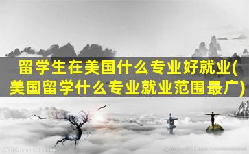 留学生在美国什么专业好就业(美国留学什么专业就业范围最广)