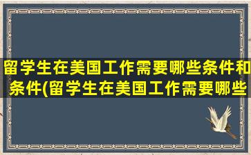 留学生在美国工作需要哪些条件和条件(留学生在美国工作需要哪些条件和条件)