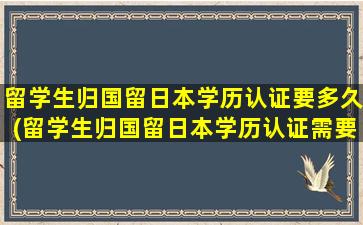 留学生归国留日本学历认证要多久(留学生归国留日本学历认证需要多久)