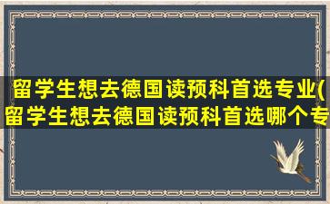 留学生想去德国读预科首选专业(留学生想去德国读预科首选哪个专业)