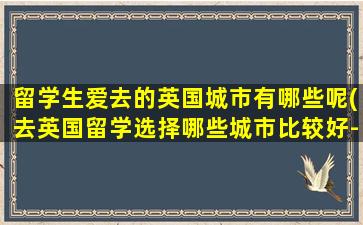 留学生爱去的英国城市有哪些呢(去英国留学选择哪些城市比较好-)