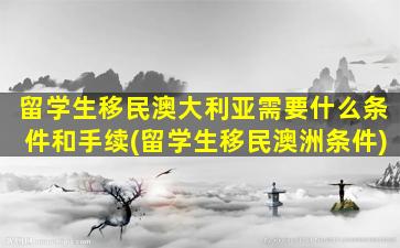 留学生移民澳大利亚需要什么条件和手续(留学生移民澳洲条件)